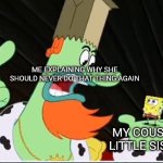 Old template, new memes | ME EXPLAINING WHY SHE SHOULD NEVER DO THAT THING AGAIN; MY COUSIN'S LITTLE SISTER | image tagged in dimana otakmu | made w/ Imgflip meme maker