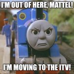 Imagine if Thomas quits Mattel as he decides to move to the ITV | I'M OUT OF HERE, MATTEL! I'M MOVING TO THE ITV! | image tagged in thomas the tank engine,itv,i quit,mattel,fed up,leaving | made w/ Imgflip meme maker