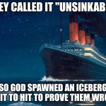 Youre welcome | THEY CALLED IT "UNSINKABLE"; SO GOD SPAWNED AN ICEBERG FOR IT TO HIT TO PROVE THEM WRONG. | image tagged in titanic | made w/ Imgflip meme maker