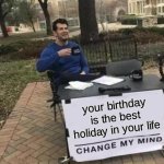 Change My Mind | your birthday is the best holiday in your life | image tagged in memes,change my mind | made w/ Imgflip meme maker
