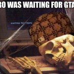 GTA 6 is never coming out | BRO WAS WAITING FOR GTA 6 | image tagged in dead skeleton | made w/ Imgflip meme maker