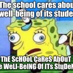 The school cares | "The school cares about the well-being of its students"; ThE ScHOoL CaReS AbOuT  THe WeLl-BeING Of ITs StuDeNTs | image tagged in memes,mocking spongebob,funny,spongebob,lmao | made w/ Imgflip meme maker