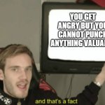 Yep | YOU GET ANGRY BUT YOU CANNOT PUNCH ANYTHING VALUABLE | image tagged in and that's a fact | made w/ Imgflip meme maker