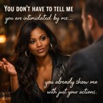 you don't have to tell me you are intimated by me you already sh