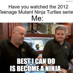 People who just watched the 2012 Teenage Mutant Ninja Turtles series | Have you watched the 2012 Teenage Mutant Ninja Turtles series? Me:; BEST I CAN DO IS BECOME A NINJA. | image tagged in pawn stars best i can do,memes,funny,teenage mutant ninja turtles,nickelodeon | made w/ Imgflip meme maker