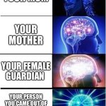 using that insult now | YOUR MOM; YOUR MOTHER; YOUR FEMALE GUARDIAN; YOUR PERSON YOU CAME OUT OF AFTER NINE MONTHS BEING IN HER BELLY | image tagged in memes,expanding brain,funny memes,your mom,big brain time,funny | made w/ Imgflip meme maker