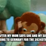 sometimes my ears just dont respond to wats going on around me | ME AFTER MY MOM SAYS SHE AND MY SISTER ARE GOING TO GERMANY FOR THE 39245TH TIME: | image tagged in gifs,shocked monkey | made w/ Imgflip video-to-gif maker