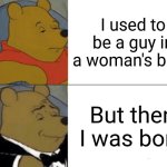 Original quote by Tony from Lc signs | I used to be a guy in a woman's body; But then I was born | image tagged in memes,tuxedo winnie the pooh,trans,bullshit,woke | made w/ Imgflip meme maker