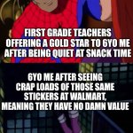 Them teachers gotta step up their game | FIRST GRADE TEACHERS OFFERING A GOLD STAR TO 6YO ME AFTER BEING QUIET AT SNACK TIME; 6YO ME AFTER SEEING CRAP LOADS OF THOSE SAME STICKERS AT WALMART, MEANING THEY HAVE NO DAMN VALUE | image tagged in gold star,crashout,cheap,dumb reward | made w/ Imgflip meme maker