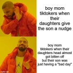 Drake Hotline Bling | boy mom tiktokers when their daughters give the son a nudge; boy mom tiktokers when their daughters head almost got bitten off but their son was just having a "bad day" | image tagged in memes,drake hotline bling | made w/ Imgflip meme maker