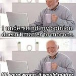 What's your opinion of my opinion | I understand my opinion 
doesn't matter to morons. If I were wrong, it would matter.
They'd all agree with me. | image tagged in memes,hide the pain harold,opinionated | made w/ Imgflip meme maker