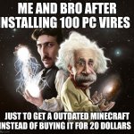 Nikola Tesla & Albert Einstein | ME AND BRO AFTER INSTALLING 100 PC VIRES; JUST TO GET A OUTDATED MINECRAFT INSTEAD OF BUYING IT FOR 20 DOLLARS | image tagged in nikola tesla albert einstein | made w/ Imgflip meme maker