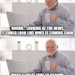 Uhmmm... Are we screwed? | OOOHH... LOOKING AT THE NEWS IT COULD LOOK LIKE WW3 IS COMING SOON; WHAT A GREAT TIME TO BECOME A INDEPENDENT ADULT IN MODERN SOCIETY | image tagged in memes,hide the pain harold,ww3,funny,dank memes,funny memes | made w/ Imgflip meme maker