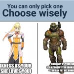 you can pick only one choose wisely | DARKNESS AS YOUR GF (SHE LOVES YOU); DOOMGUY AS YOUR BROTHER (CAN PROTECT YOU FROM HELL ITSELF + YOU CAN PET HIS BUNNY, DAISY) | image tagged in you can pick only one choose wisely,doomguy,doom,konosuba,anime | made w/ Imgflip meme maker