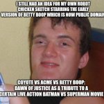 10 Guy | I STILL HAD AN IDEA FOR MY OWN ROBOT CHICKEN SKETCH STARRING THE EARLY VERSION OF BETTY BOOP WHICH IS NOW PUBLIC DOMAIN; COYOTE VS ACME VS BETTY BOOP: DAWN OF JUSTICE AS A TRIBUTE TO A CERTAIN LIVE ACTION BATMAN VS SUPERMAN MOVIE | image tagged in memes,10 guy,betty boop,robot chicken,coyote vs acme,public domain | made w/ Imgflip meme maker