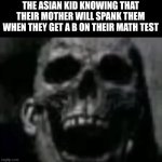 poor asian kids | THE ASIAN KID KNOWING THAT THEIR MOTHER WILL SPANK THEM WHEN THEY GET A B ON THEIR MATH TEST | image tagged in mr incredible skull,fun,memes,relatable,asian | made w/ Imgflip meme maker