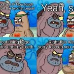 Maybe I am the chosen one. | Yeah, so? How tough am I!? How tough am I!? I split the two flat Legos! Without using Lego Separator and my Teeth. Right this way, sorry to keep you waiting. | image tagged in memes,how tough are you,lego | made w/ Imgflip meme maker