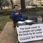 Isn't that the reason for a books cover? [similar meme by "1plus1equals11"] | The book cover is so people can judge the book by its cover | image tagged in memes,change my mind,funny,books,relatable | made w/ Imgflip meme maker
