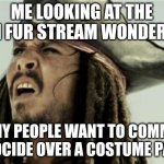 confused dafuq jack sparrow what | ME LOOKING AT THE ANTI FUR STREAM WONDERING; WHY PEOPLE WANT TO COMMIT GENOCIDE OVER A COSTUME PARTY | image tagged in confused dafuq jack sparrow what | made w/ Imgflip meme maker
