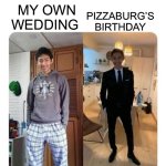 my sister's wedding | PIZZABURG’S BIRTHDAY; MY OWN WEDDING | image tagged in my sister's wedding | made w/ Imgflip meme maker
