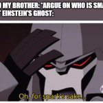 who is smarter | ME AND MY BROTHER: *ARGUE ON WHO IS SMARTER*
ALBERT EINSTEIN'S GHOST: | image tagged in oh for spark's sake,megatron,ghosts,smarts,albert einstein | made w/ Imgflip meme maker