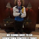 We gonna have to go downtown Ponyville today? | YO; WE GONNA HAVE TO GO DOWNTOWN PONYVILLE TODAY OR ARE YOU GONNA COOPERATE? | image tagged in my little pony head bitch,liam keel,mlp meme,brony,my little pony,ponyville | made w/ Imgflip meme maker