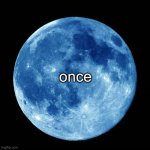 once in a blue moon | once | image tagged in blue moon,once in a blue moon,msmg,funny | made w/ Imgflip meme maker