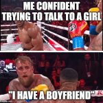 jake paul anthony joshua | ME CONFIDENT TRYING TO TALK TO A GIRL; ''I HAVE A BOYFRIEND'' | image tagged in jake paul anthony joshua | made w/ Imgflip meme maker
