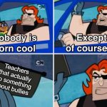 Image title | Teachers that actually do something about bullies | image tagged in nobody is born cool,funny,oh wow are you actually reading these tags,why are you reading the tags,stop reading the tags | made w/ Imgflip meme maker