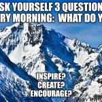 Mountain  | ASK YOURSELF 3 QUESTIONS EVERY MORNING:  WHAT DO YOU:; INSPIRE?
CREATE?
ENCOURAGE? | image tagged in mountain | made w/ Imgflip meme maker