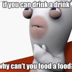 like it makes no sense:( | if you can drink a drink; why can't you food a food? | image tagged in thinking rabbid,rabbids,thinking | made w/ Imgflip meme maker