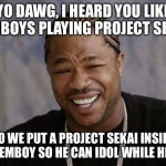 yo dawg i heard you like | YO DAWG, I HEARD YOU LIKE FEMBOYS PLAYING PROJECT SEKAI; SO WE PUT A PROJECT SEKAI INSIDE YOUR FEMBOY SO HE CAN IDOL WHILE HE IDOLS | image tagged in yo dawg i heard you like | made w/ Imgflip meme maker
