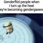 Or throw them in a freezer and they become gendersolid | Genderfliid people when i turn up the heat (they're becoming gendergaseous) | image tagged in gifs,memes,funny,funny memes,meme | made w/ Imgflip video-to-gif maker