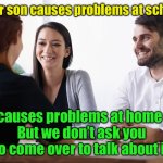 Parent teacher conference | Your son causes problems at school; He causes problems at home too
But we don’t ask you to come over to talk about it | image tagged in parent-teacher meeting | made w/ Imgflip meme maker
