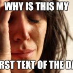 First World Problems | WHY IS THIS MY; FIRST TEXT OF THE DAY | image tagged in memes,first world problems | made w/ Imgflip meme maker