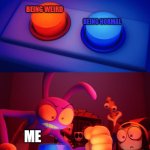 uh yea | BEING WEIRD; BEING NORMAL; ME | image tagged in jax press the red button | made w/ Imgflip meme maker