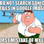 Peter Griffin running away | DO NOT SEARCH SONIC X TAILS IN GOOGLE IMAGES; WORST MISTAKE OF MY LIFE | image tagged in peter griffin running away | made w/ Imgflip meme maker