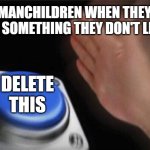Blank Nut Button | MANCHILDREN WHEN THEY SEE SOMETHING THEY DON'T LIKE:; DELETE THIS | image tagged in memes,blank nut button | made w/ Imgflip meme maker