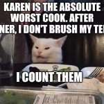 Smudge that darn cat | KAREN IS THE ABSOLUTE WORST COOK. AFTER DINNER, I DON'T BRUSH MY TEETH; I COUNT THEM | image tagged in smudge that darn cat | made w/ Imgflip meme maker