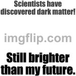 Scientists have discovered dark matter! Still brighter than my future. | Scientists have discovered dark matter! Still brighter than my future. | image tagged in memes,blank transparent square,the future,scientists,matter,discovery | made w/ Imgflip meme maker