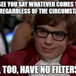 Let 'er Rip | I SEE YOU SAY WHATEVER COMES TO MIND, REGARDLESS OF THE CIRCUMSTANCES; I, TOO, HAVE NO FILTERS | image tagged in memes,i too like to live dangerously,filters | made w/ Imgflip meme maker