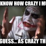 true story | DO YOU KNOW HOW CRAZY I MUST BE? LET ME GUESS... AS CRAZY THE JOKER | image tagged in memes,and everybody loses their minds,the joker,joker,political meme,politics | made w/ Imgflip meme maker