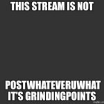 Go to grindpoints if u have more than 10,000 points and post this meme | THIS STREAM IS NOT; POSTWHATEVERUWHAT IT'S GRINDINGPOINTS | image tagged in blank template,meme | made w/ Imgflip meme maker