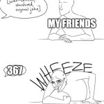 I cant understand my friend: | MY FRIENDS; 367 | image tagged in wheeze | made w/ Imgflip meme maker
