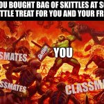 “OH CAN IPLEASE HAVE ONE? PLEAAAAASE? JUST ONE? OH YOURE SO MEAN!!!!” | POV: YOU BOUGHT BAG OF SKITTLES AT SCHOOL AS A LITTLE TREAT FOR YOU AND YOUR FRIENDS; CLASSMATES; YOU; CLASSMATES; CLASSMATES | image tagged in doomguy,memes,so true,skittles,school,doom | made w/ Imgflip meme maker