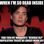 Cillian Murphy disappointed | WHEN I'M SO DEAD INSIDE; THAT EVEN MY MANAGER'S "REVERSE NLP" MANIPULATION TRICKS NO LONGER WORK ON ME | image tagged in cillian murphy disappointed | made w/ Imgflip meme maker