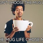 mug life | I DIDN'T CHOOSE THE MUG LIFE; THE MUG LIFE CHOSE ME | image tagged in huge mug | made w/ Imgflip meme maker