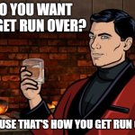 archer run over run down | DO YOU WANT TO GET RUN OVER? BECAUSE THAT'S HOW YOU GET RUN OVER. | image tagged in archer | made w/ Imgflip meme maker