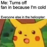 Surprised Pikachu | Me: Turns off fan in because I'm cold; Everyone else in the helicopter: | image tagged in memes,surprised pikachu | made w/ Imgflip meme maker