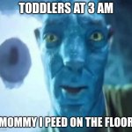 Avatar guy | TODDLERS AT 3 AM; "MOMMY I PEED ON THE FLOOR" | image tagged in avatar guy | made w/ Imgflip meme maker
